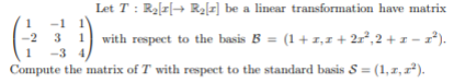 Let T : Ra[r|→ RĄI] be a linear transformation have matrix
1
-1
-2
with respect to the basis B = (1 + 1,1 + 2r°, 2 + 1 - ).
-3 4,
Compute the matrix of T with respect to the standard basis S = (1,r, 7).
