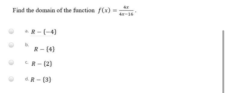 4x
Find the domain of the function f(x)
4x-16
a. R - {-4}
b.
R - {4}
C. R - {2}
d. R - {3}
