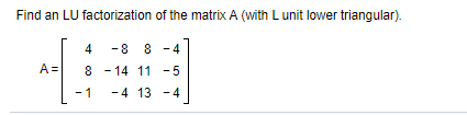 Find an LU factorization of the matrix A (with L unit lower triangular).
4
-8 8 -4
A =
8 - 14 11 -5
-1
-4 13 - 4
