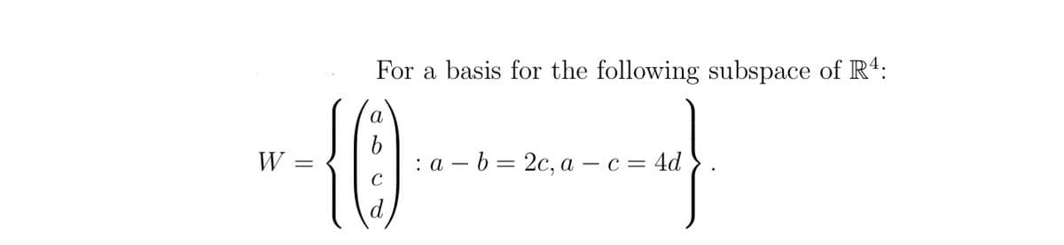 W:
For a basis for the following subspace of R4:
a
{0)
d
: a b = 2c, a - c = 4d