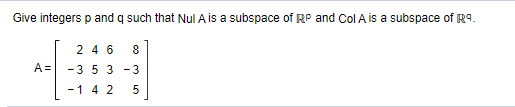 Give integers p and q such that Nul A is a subspace of RP and Col A is a subspace of R9.
2 4 6
8
A =
-3 5 3 -3
-1 4 2
