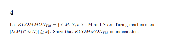 4
Let KCOMMONTM = {< M, N, k> | M and N are Turing machines and
|L(M) nŁ(N)| ≥ k}. Show that KCOMMONTM is undecidable.