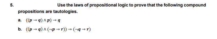 5.
Use the laws of propositional logic to prove that the following compound
propositions are tautologies.
а. ((р - 9) лр) — q
b. ((p → q) ^ (¬p → r)) → (¬q → r)
