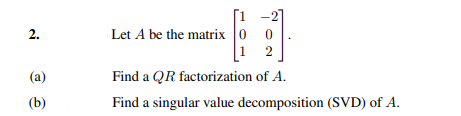 2.
Let A be the matrix 0
1
2
(a)
Find a QR factorization of A.
(b)
Find a singular value decomposition (SVD) of A.
