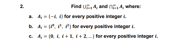 2.
Find U, A, and NE,Ą, where:
a. A = {-i, i} for every positive integer i.
b. A = {i°, i', i²} for every positive integer i.
c. A = {0, i, i +1, i + 2, ...} for every positive integer i.
