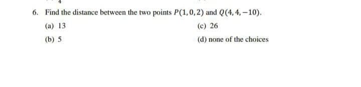 6. Find the distance between the two points P(1,0,2) and Q(4, 4, –10).
(a) 13
(c) 26
(b) 5
(d) none of the choices
