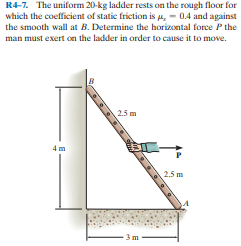 R4-7. The uniform 20-kg ladder rests on the rough floor for
which the coefficient of static friction is u, - 0.4 and against
the smooth wall at B. Determine the horizontal force P the
man must exert on the ladder in order to cause it to move.
25 m
4 m
2.5 m
