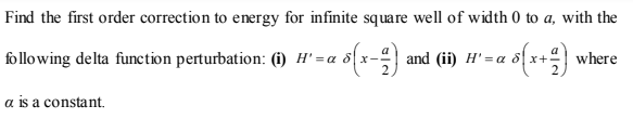 Find the first order correction to energy for infinite square well of width 0 to a, with the
following delta function perturbation: (1) H' = a s{x-
and (ii)
x+
where
= a
a is a constant.
