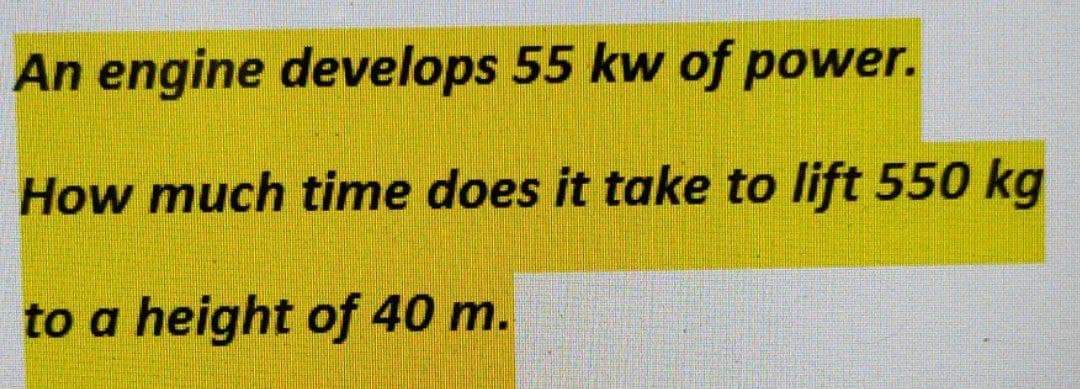 An engine develops 55 kw of power.
How much time does it take to lift 550 kg
to a height of 40 m.
