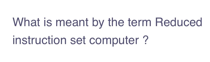 What is meant by the term Reduced
instruction set computer ?
