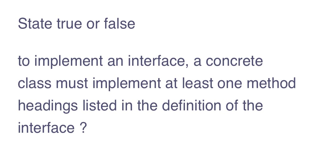 State true or false
to implement an interface, a concrete
class must implement at least one method
headings listed in the definition of the
interface ?
