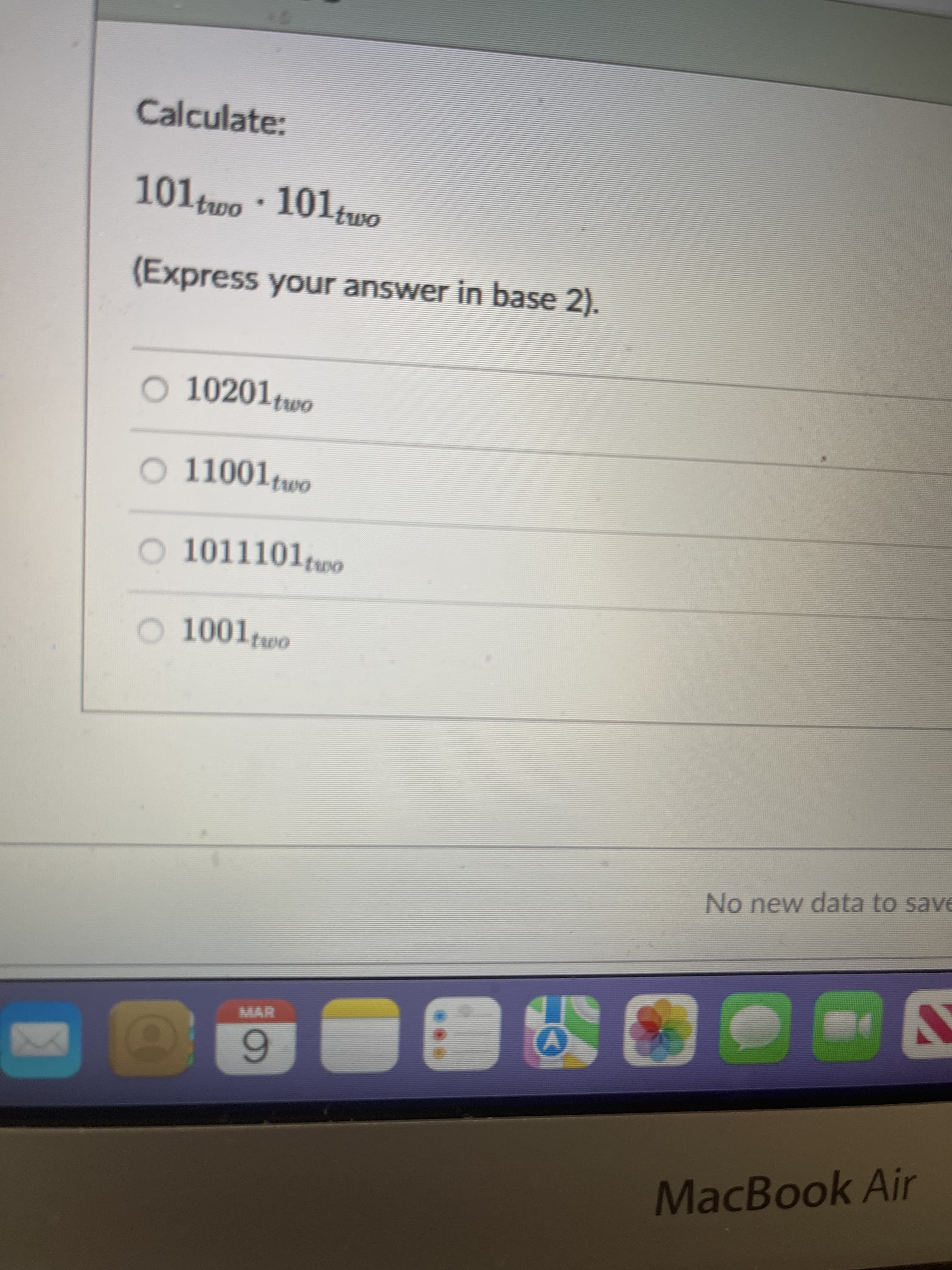 Calculate:
101two 101tuwo
(Express your answer in base 2).
o 10201two
2 11001two
O 1011101two
O 1001two
No new data to save
NO
6.
MacBook Air
