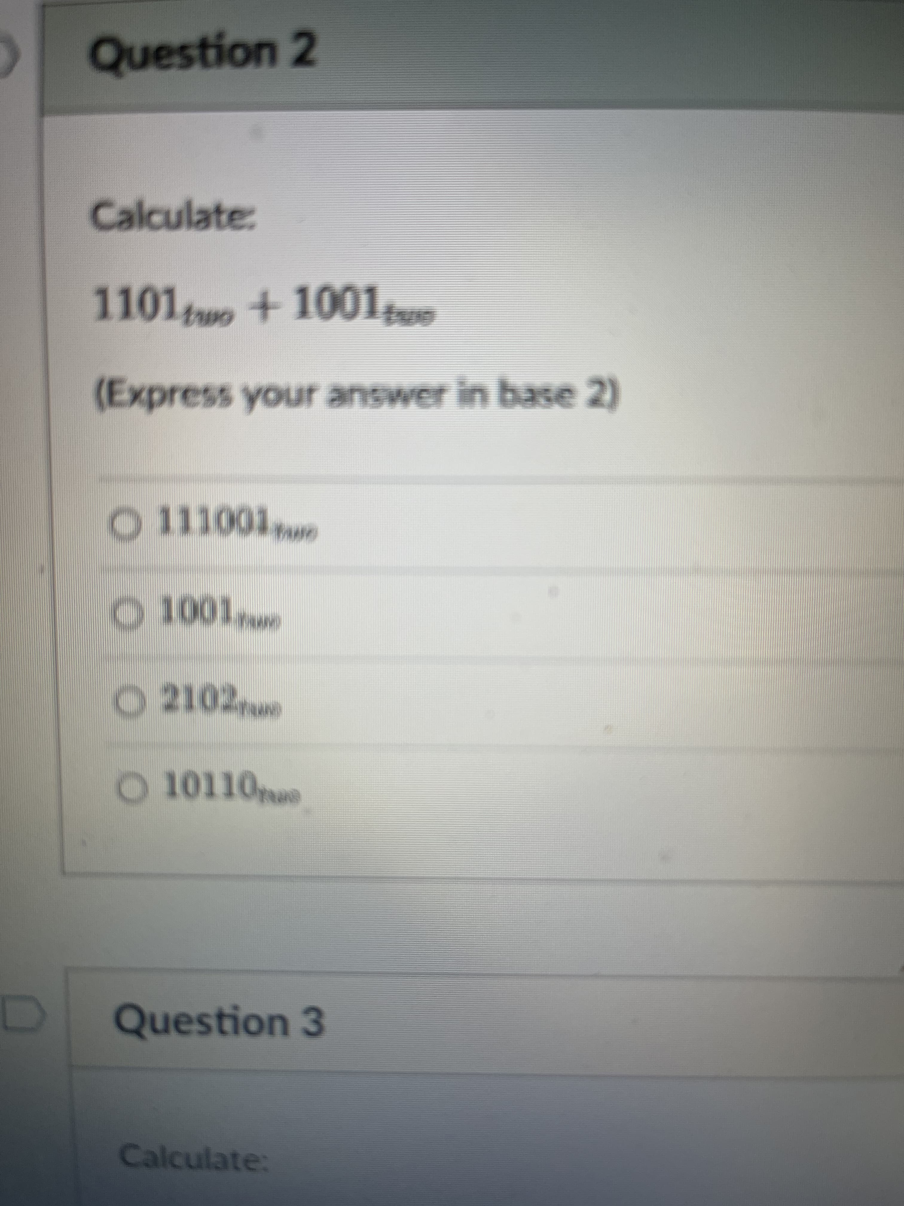 OOO0
Question 2
Calculate:
1101o+1001te
(Express your answer in base 2)
Question 3
Calculate:
