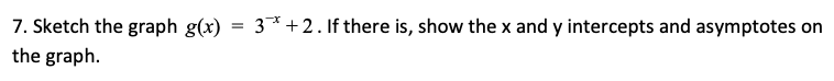 7. Sketch the graph g(x) = 3*+2. If there is, show the x and y intercepts and asymptotes on
the graph.

