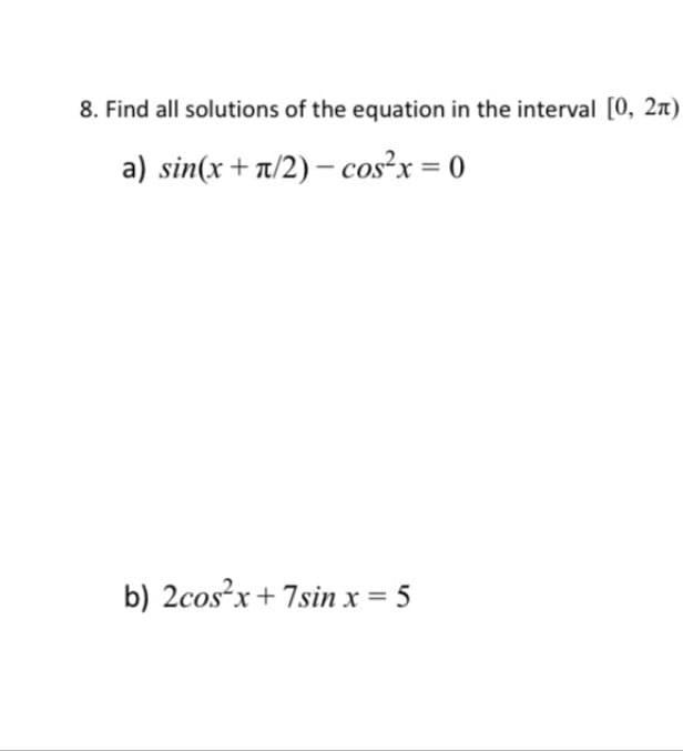 8. Find all solutions of the equation in the interval [0, 2n)
a) sin(x+t/2) – cos²x = 0
b) 2cos?x+ 7sin x = 5
