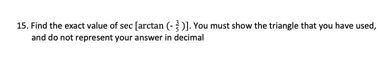 15. Find the exact value of sec [arctan (-)]. You must show the triangle that you have used,
and do not represent your answer in decimal
