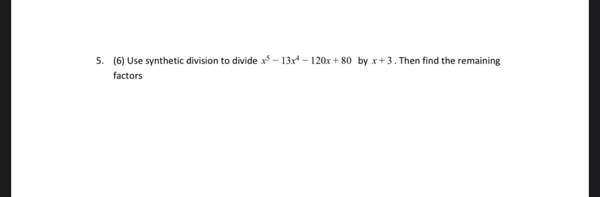 5. (6) Use synthetic division to divide x - 13x* – 120x + 80 by x+3. Then find the remaining
factors
