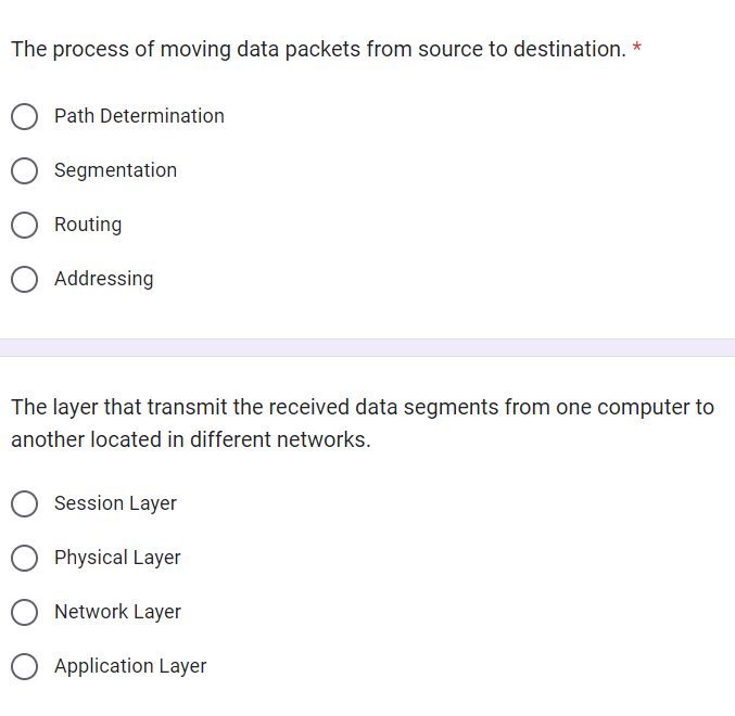 The process of moving data packets from source to destination. *
Path Determination
Segmentation
Routing
O Addressing
The layer that transmit the received data segments from one computer to
another located in different networks.
Session Layer
Physical Layer
Network Layer
O Application Layer