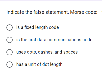 Indicate the false statement, Morse code:
O is a fixed length code
is the first data communications code
O uses dots, dashes, and spaces
O has a unit of dot length