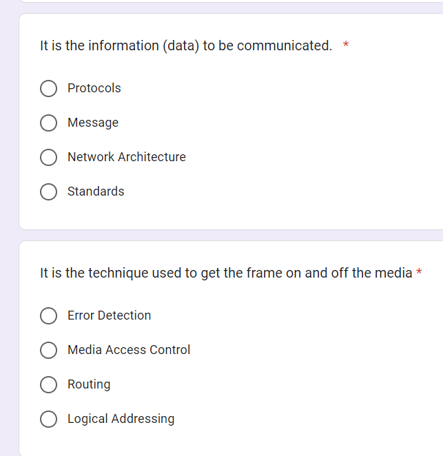 It is the information (data) to be communicated. *
Protocols
Message
Network Architecture
Standards
It is the technique used to get the frame on and off the media *
Error Detection
Media Access Control
Routing
Logical Addressing