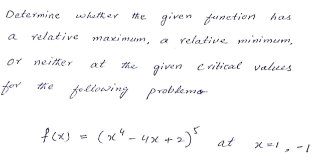 the
Determine
given function has
whettier
relative maximum,
a
relative minimum,
or neitter
at
the
given critical values
s
for the following probkemo-
f(x) - (x" - 4x +2) at
(x4 - 4x +2
x =1 , - 1
