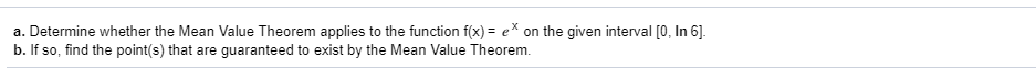a. Determine whether the Mean Value Theorem applies to the function f(x)= ex on the given interval [0, In 6].
b. If so, find the point(s) that are guaranteed to exist by the Mean Value Theorem.
