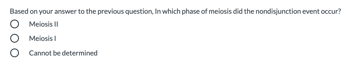 Based on your answer to the previous question, In which phase of meiosis did the nondisjunction event occur?
Meiosis II
Meiosis I
Cannot be determined
