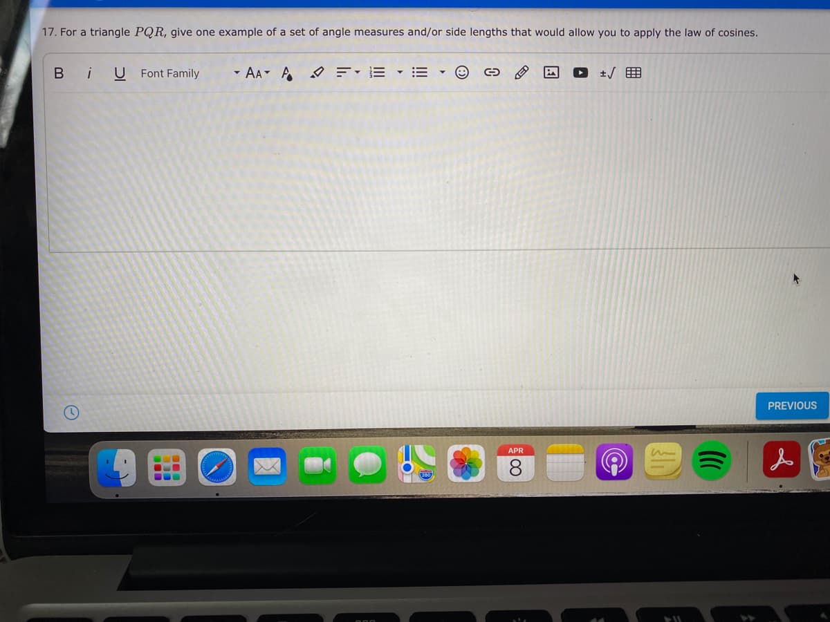 17. For a triangle PQR, give one example of a set of angle measures and/or side lengths that would allow you to apply the law of cosines.
Bi
U Font Family
* AA- A =ィE …三
PREVIOUS
APR
