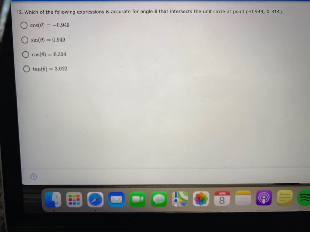 12. Which of the following expressions is accurate for angle 0 that intersects the unit circle at point (-0.949, 0.314).
O cos(0) = -0.949
%3D
sin(8) =
= 0.949
cos(0) = 0.314
O tan(0) = 3.022
APR
8.
