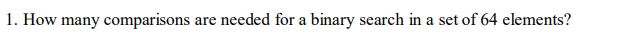 1. How many comparisons are needed for a binary search in a set of 64 elements?
