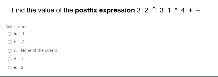 Find the value of the postfix expression 3 2 ↑ 3 1 * 4 + -
Select one:
O a. -1
O b. -2
O c. None of the others
O d. 1
O e. 2
