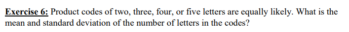 Exercise 6: Product codes of two, three, four, or five letters are equally likely. What is the
mean and standard deviation of the number of letters in the codes?