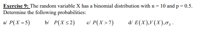 Exercise 9: The random variable X has a binomial distribution with n = 10 and p = 0.5.
Determine the following probabilities:
a/ P(X= 5)
b/ P(X ≤2)
c/ P(X>7)
d/ E(X),V(X),ox.