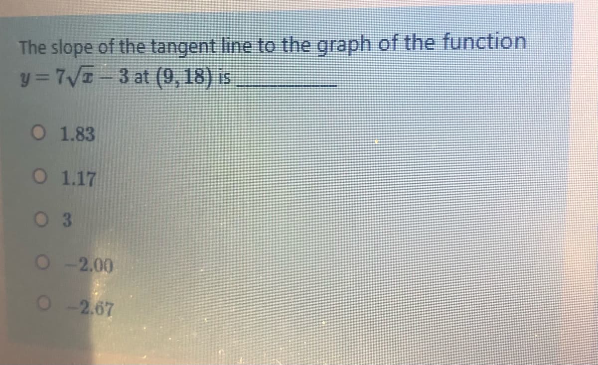 The slope of the tangent line to the graph of the function
y = 7VI-3 at (9, 18) is
O 1.83
0 1.17
0 3
O-2.00
0-2.67
