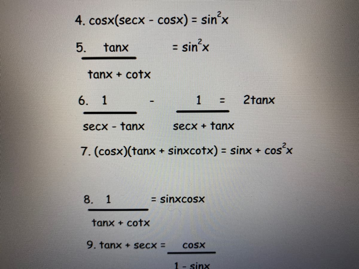 4. cosx(secx - cosx) = sin'x
%3D
5.
tanx
= sin'x
tanx + cotx
6. 1
1 =
2tanx
secx - tanx
secx + tanx
7. (cosx)(tanx + sinxcotx) = sinx + cos°x
%3D
8. 1
= sinxcosx
tanx + cotx
9. tanx + secx =
CosX
1- sinx
