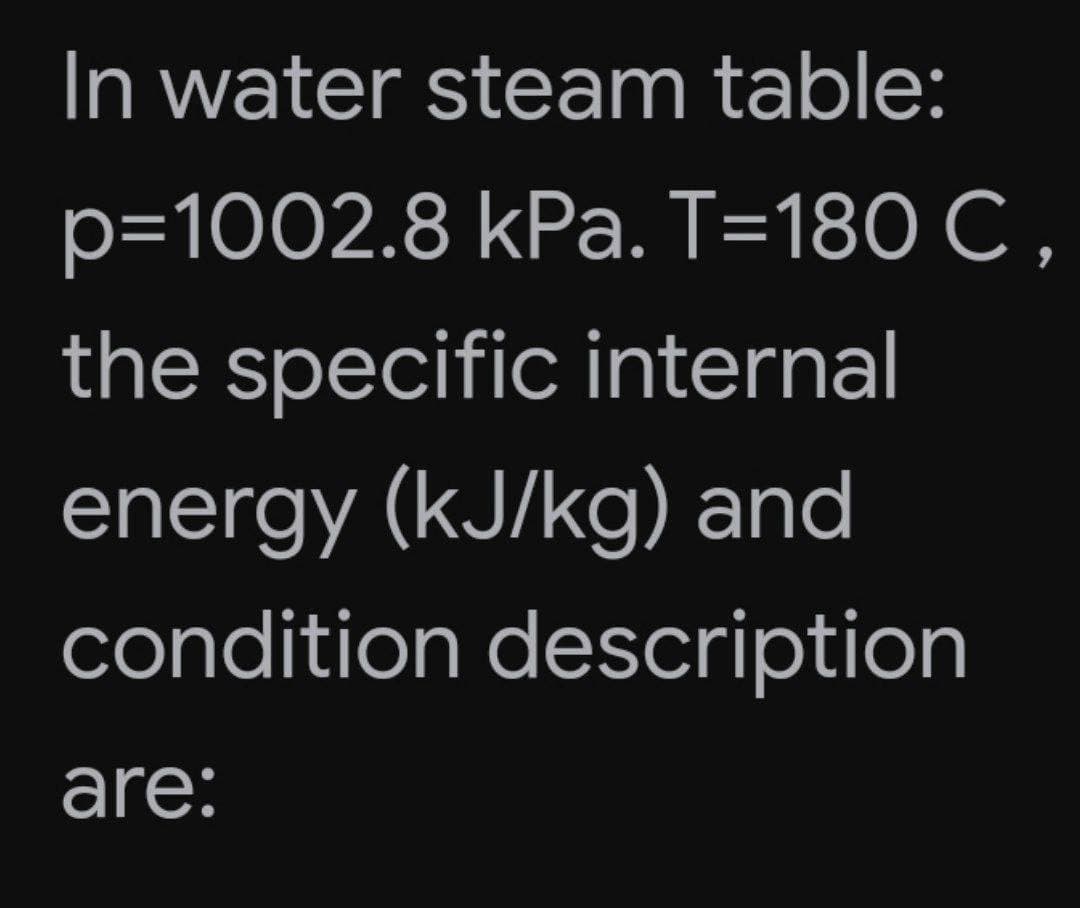In water steam table:
p=1002.8 kPa. T=180 C ,
the specific internal
energy (kJ/kg) and
condition description
are:
