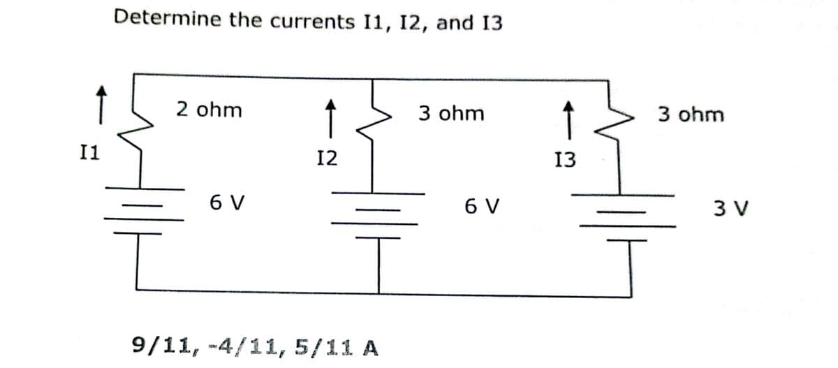 Determine the currents I1, 12, and 13
↑
2 ohm
↑
3 ohm
3 ohm
I1
12
13
6 V
6 V
3 V
9/11, -4/11, 5/11 A
te
