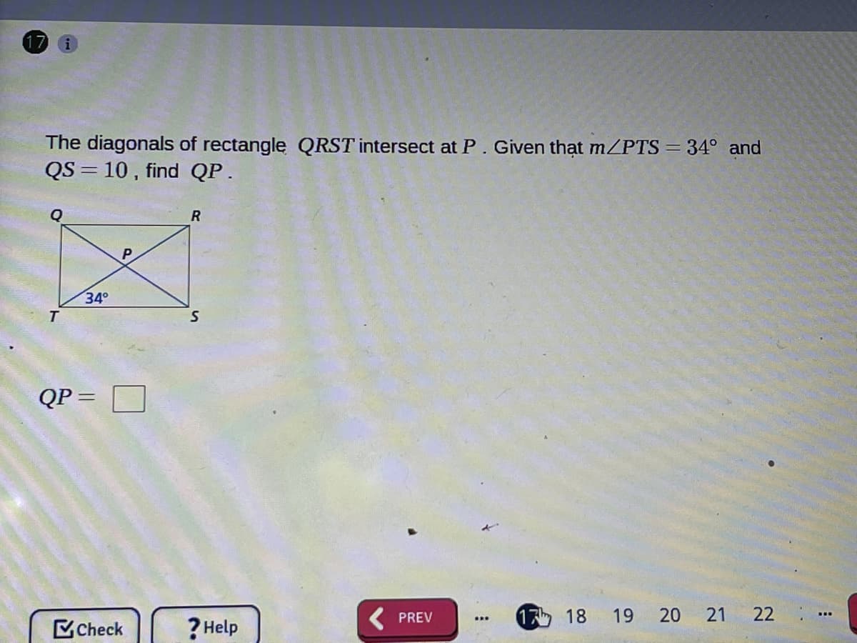 The diagonals of rectangle QRST intersect at P. Given thạt m/PTS = 34° and
QS= 10 , find QP.
34°
T
QP=
17 18
19
20
22
PREV
Check
? Help
21

