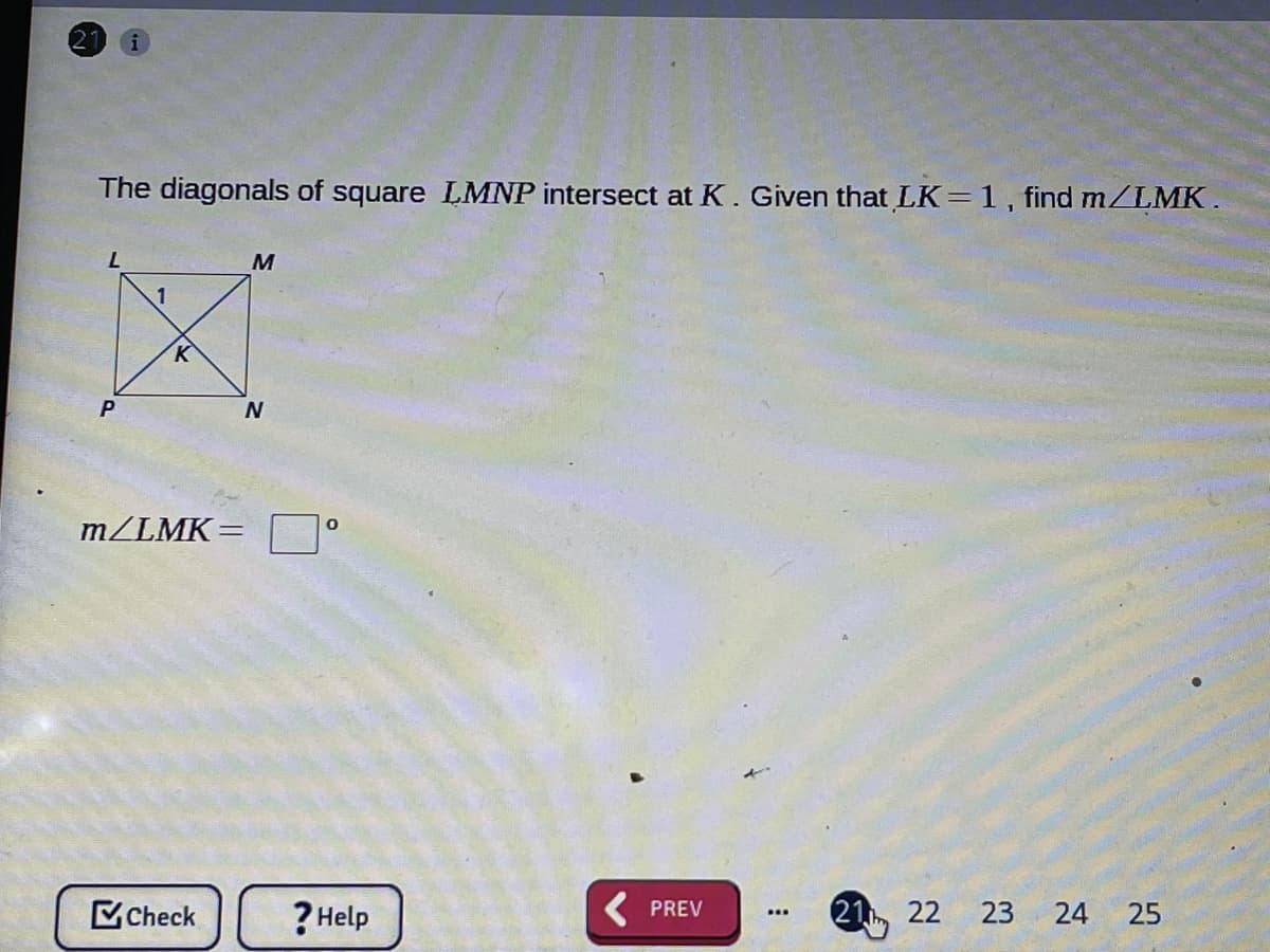 The diagonals of square LMNP intersect at K. Given that LK=1, find m/LMK.
1
m/LMK=
Check
? Help
( PREV
21, 22
23
24
25
...
