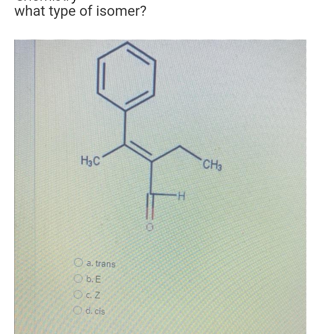 what type of isomer?
H3C
CH3
H.
O a. trans
O b. E
OC.Z
O d. cis
