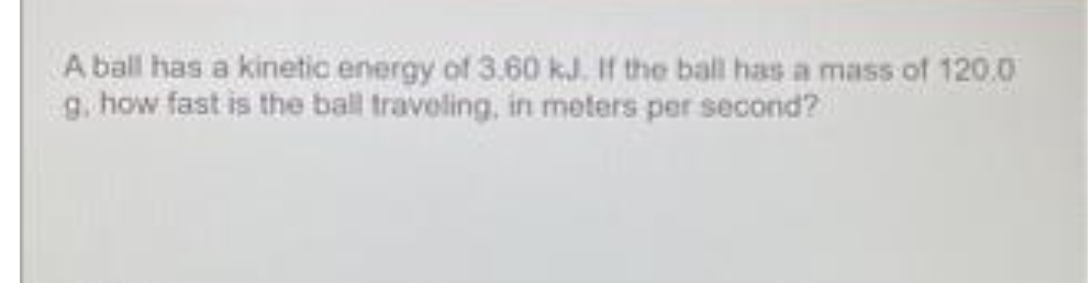A ball has a kinetic energy of 3.60 kJ. If the ball has a mass of 120.0
g. how fast is the ball traveling, in meters per second?

