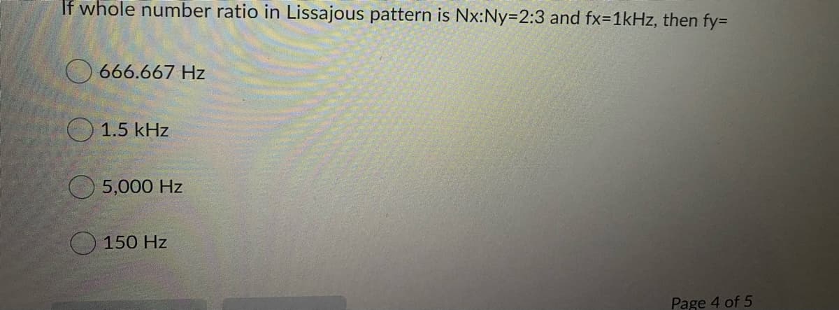 If whole number ratio in Lissajous pattern is Nx:Ny=2:3 and fx=1kHz, then fy=
O 666.667 Hz
O 1.5 kHz
5,000 Hz
O 150 Hz
Page 4 of 5
