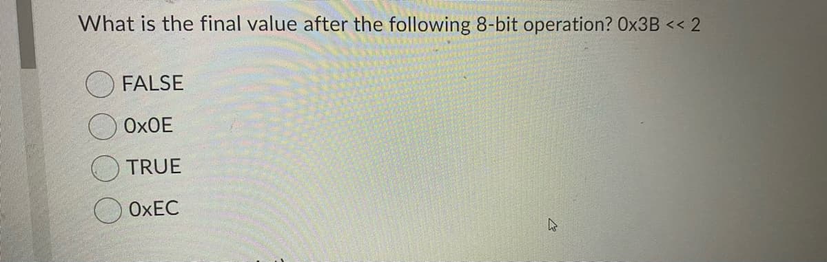 What is the final value after the following 8-bit operation? Ox3B << 2
FALSE
ОХОЕ
TRUE
ОХЕС
