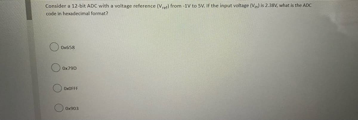 Consider a 12-bit ADC with a voltage reference (Vret) from -1V to 5V. If the input voltage (Vin) is 2.38V, what is the ADC
code in hexadecimal format?
Ox658
Ox79D
OXOFFF
Ox903
