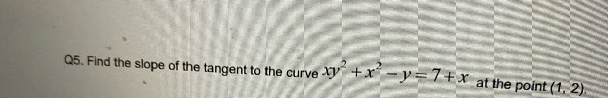 Q5. Find the slope of the tangent to the curve Xy +x" -y= /+x at the point (1, 2).
