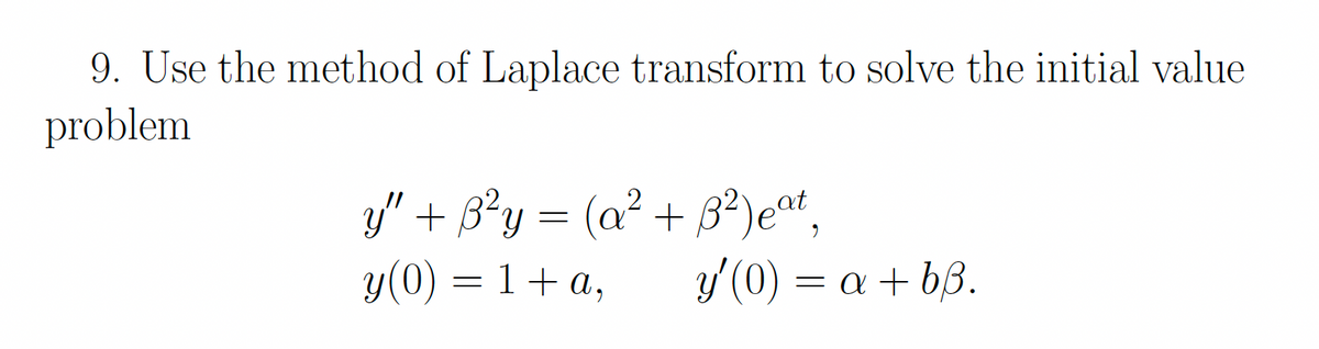9. Use the method of Laplace transform to solve the initial value
problem
y" + B?y = (a? + B?)eat,
y(0) = 1+ a,
y/ (0) = a + b8.
