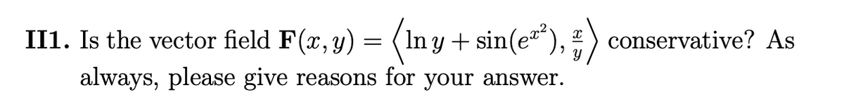 II1. Is the vector field F(x, y)
(In y + sin(e),
) conservative? As
always, please give reasons for your answer.
