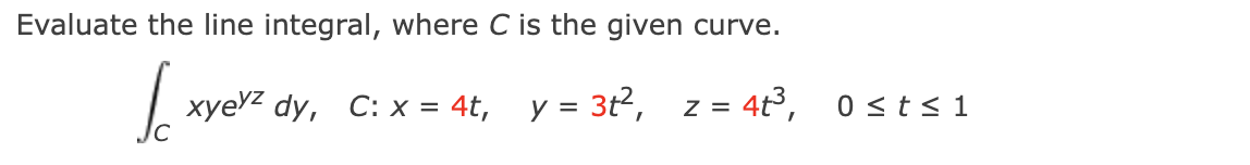 Evaluate the line integral, where C is the given curve.
4t,
0 <t< 1
Z =
xye2 dy, C: x = 4t, y = 3t2,
