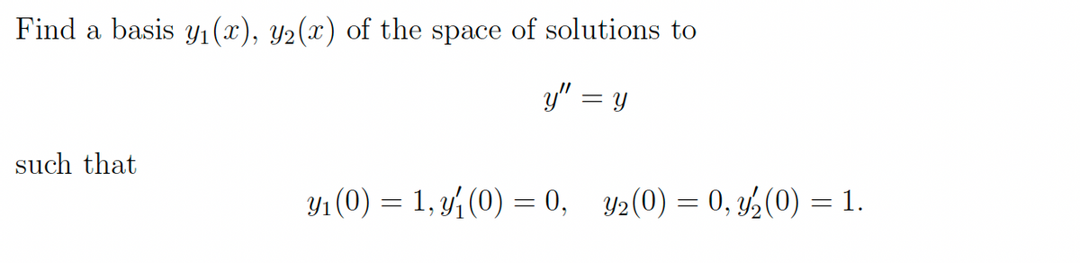 Find a basis Y1(x), y2(x) of the space of solutions to
y" = y
such that
Y1 (0) = 1, y (0) = 0, Y2(0) = 0, y,(0) = 1.
