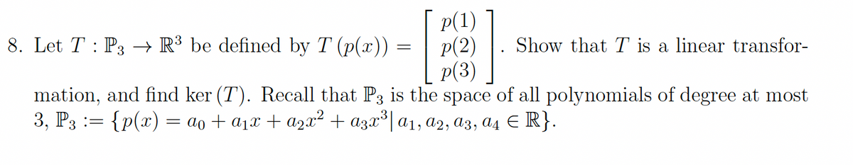 Р(1)
p(2)
p(3)
mation, and find ker (T). Recall that P3 is the space of all polynomials of degree at most
8. Let T : P3 → R³ be defined by T (p(x))
Show that T is a linear transfor-
3, P3 := {p(x) = ao + a1x + a2² + azx*| a1, a2, a3, a4 E R}.
